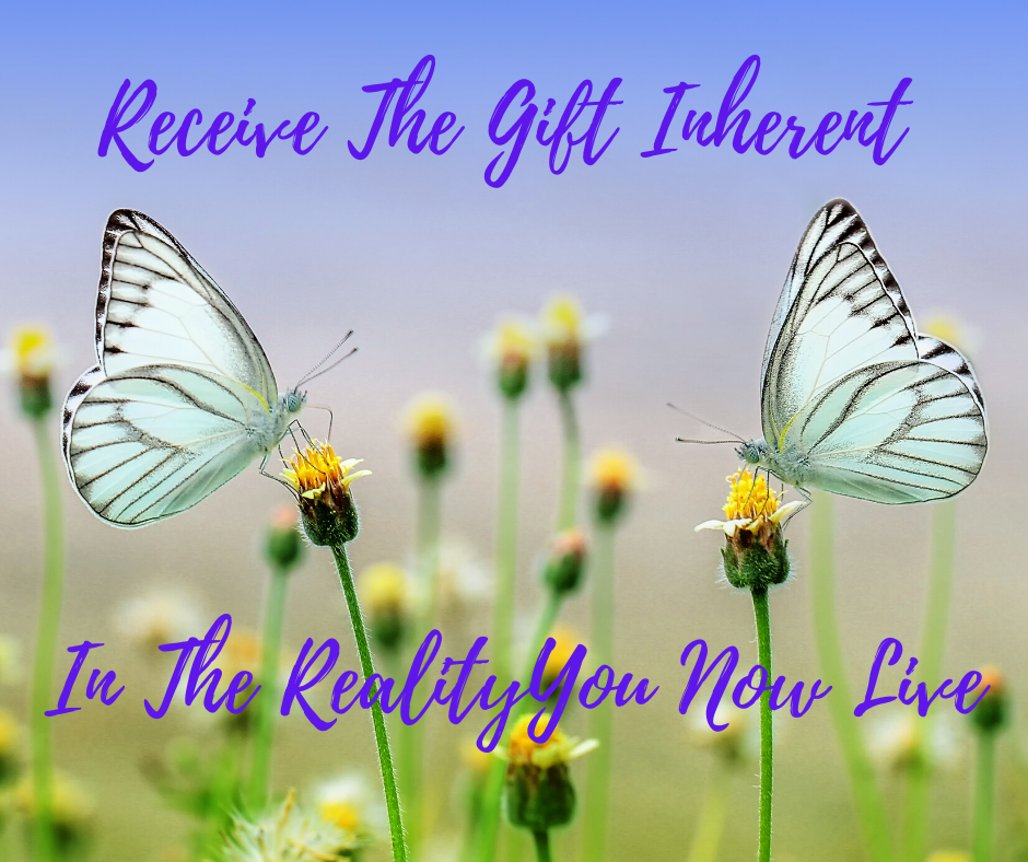 Receive The Gift Inherent In The Reality You Now Live